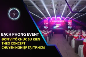 Bạch Phong Event – Đơn Vị Tổ Chức Sự Kiện Theo Concept Chuyên Nghiệp Tại TP.HCM