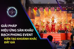Giải pháp hiệu ứng sân khấu Bạch Phong Event: Kiến tạo khoảnh khắc đắt giá