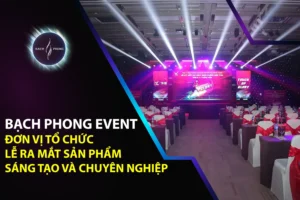 Bạch Phong Event – Đơn Vị Tổ Chức Lễ Ra Mắt Sản Phẩm Sáng Tạo Và Chuyên Nghiệp