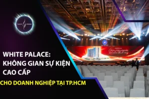 White Palace: Không Gian Sự Kiện Cao Cấp Cho Doanh Nghiệp Tại TP.HCM